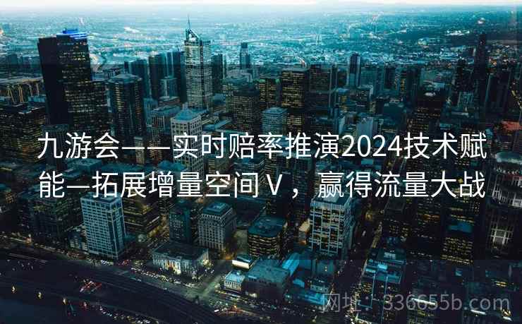 九游会——实时赔率推演2024技术赋能—拓展增量空间Ⅴ,赢得流量大战 九游会——实时赔率推演2024技术赋能—拓展增量空间Ⅴ,赢得流量大战