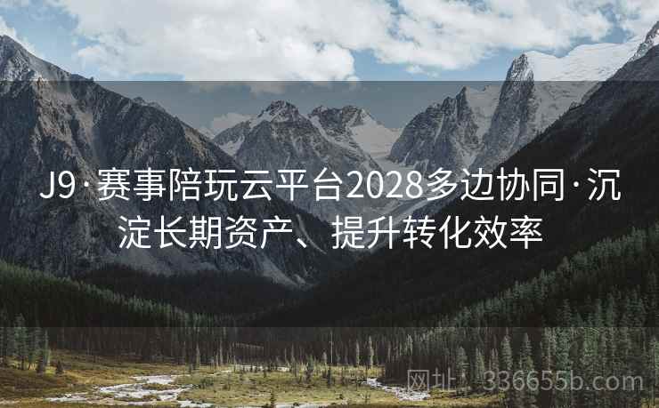 J9·赛事陪玩云平台2028多边协同·沉淀长期资产、提升转化效率