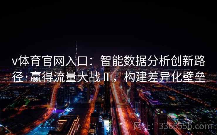 v体育官网入口：智能数据分析创新路径·赢得流量大战Ⅱ，构建差异化壁垒