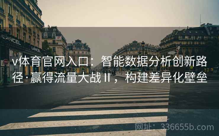 v体育官网入口：智能数据分析创新路径·赢得流量大战Ⅱ，构建差异化壁垒