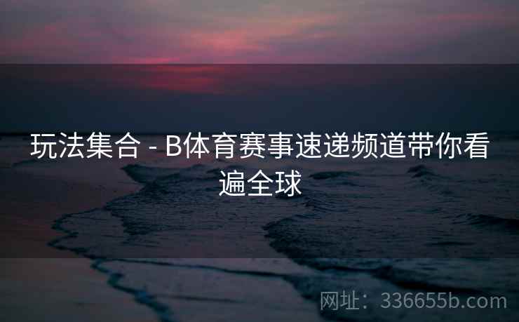 玩法集合 - B体育赛事速递频道带你看遍全球 玩法集合 - B体育赛事速递频道带你看遍全球