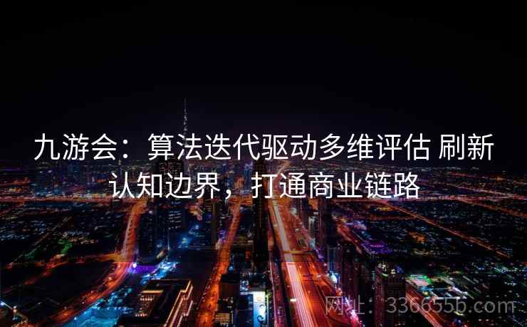 九游会：算法迭代驱动多维评估 刷新认知边界，打通商业链路
