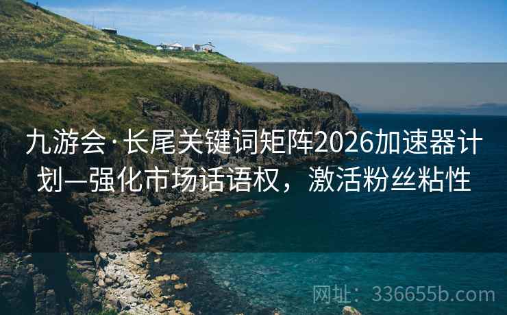 九游会·长尾关键词矩阵2026加速器计划—强化市场话语权，激活粉丝粘性