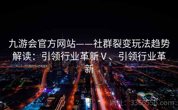 九游会官方网站——社群裂变玩法趋势解读:引领行业革新Ⅴ、引领行业革新 九游会官方网站——社群裂变玩法趋势解读:引领行业革新Ⅴ、引领行业革新