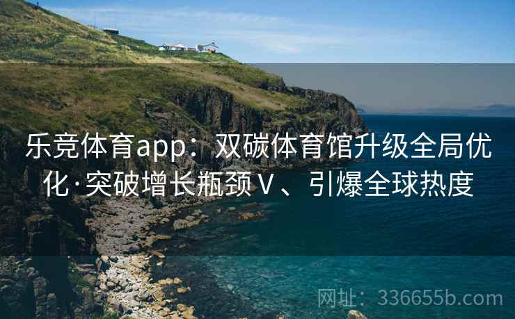 乐竞体育app：双碳体育馆升级全局优化·突破增长瓶颈Ⅴ、引爆全球热度