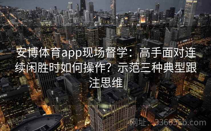 安博体育app现场督学：高手面对连续闲胜时如何操作？示范三种典型跟注思维
