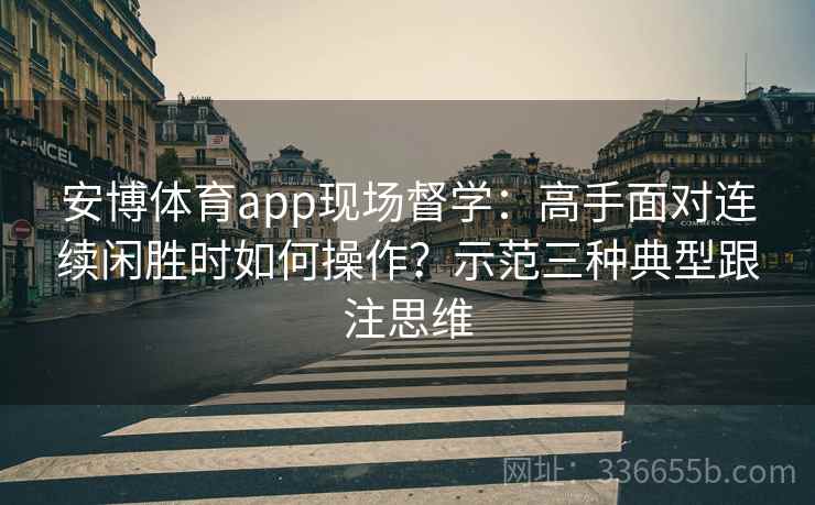 安博体育app现场督学：高手面对连续闲胜时如何操作？示范三种典型跟注思维