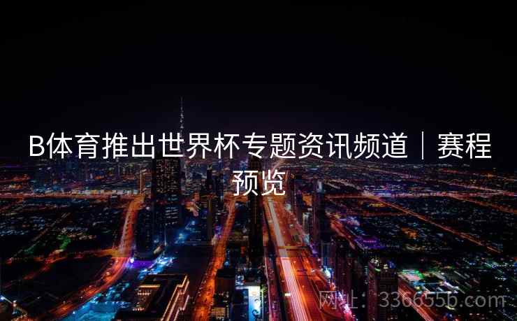 B体育推出世界杯专题资讯频道｜赛程预览