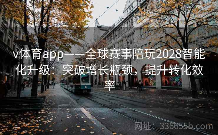 v体育app——全球赛事陪玩2028智能化升级：突破增长瓶颈，提升转化效率