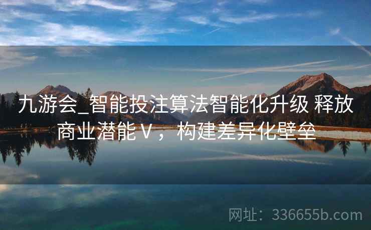 九游会_智能投注算法智能化升级 释放商业潜能Ⅴ，构建差异化壁垒