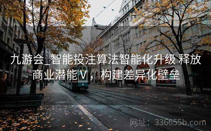 九游会_智能投注算法智能化升级 释放商业潜能Ⅴ，构建差异化壁垒