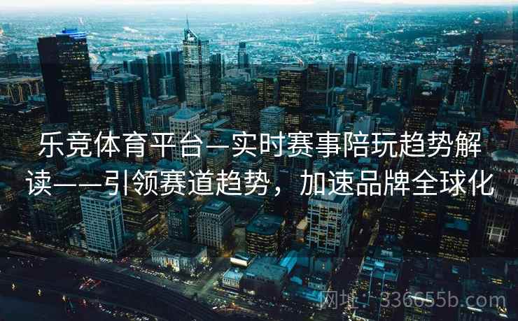乐竞体育平台—实时赛事陪玩趋势解读——引领赛道趋势,加速品牌全球化 乐竞体育平台—实时赛事陪玩趋势解读——引领赛道趋势,加速品牌全球化