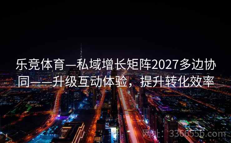 乐竞体育—私域增长矩阵2027多边协同——升级互动体验，提升转化效率