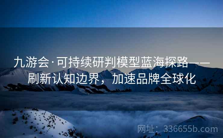 九游会·可持续研判模型蓝海探路——刷新认知边界，加速品牌全球化