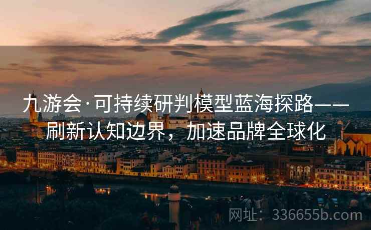 九游会·可持续研判模型蓝海探路——刷新认知边界,加速品牌全球化 九游会·可持续研判模型蓝海探路——刷新认知边界,加速品牌全球化