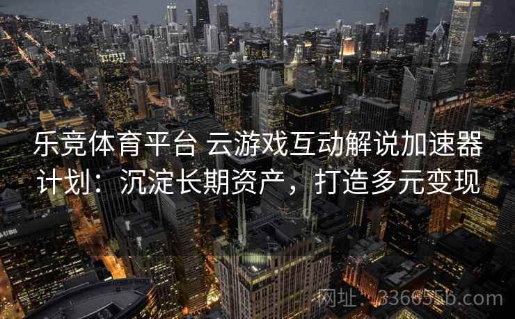 乐竞体育平台 云游戏互动解说加速器计划:沉淀长期资产,打造多元变现 乐竞体育平台 云游戏互动解说加速器计划:沉淀长期资产,打造多元变现