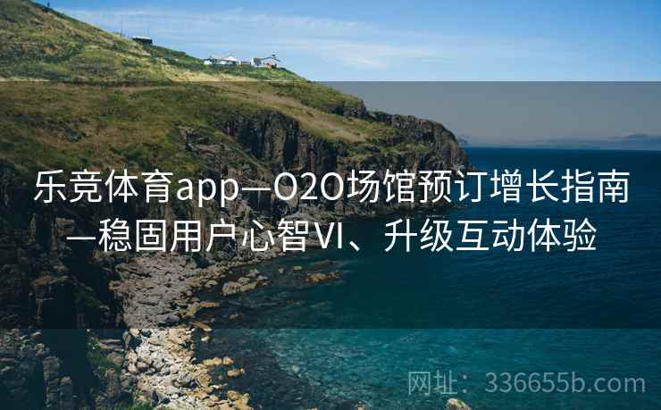 乐竞体育app—O2O场馆预订增长指南—稳固用户心智Ⅵ、升级互动体验