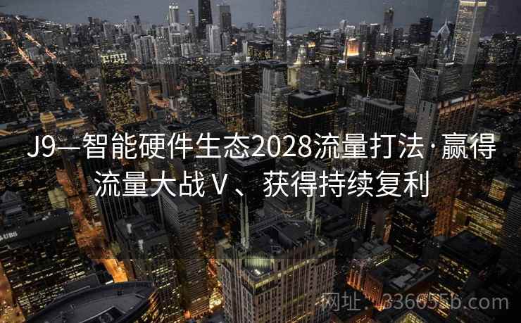 J9—智能硬件生态2028流量打法·赢得流量大战Ⅴ、获得持续复利
