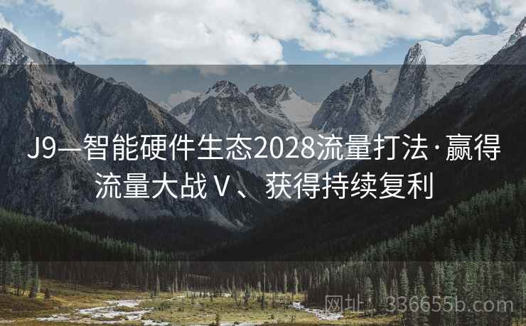 J9—智能硬件生态2028流量打法·赢得流量大战Ⅴ、获得持续复利 J9—智能硬件生态2028流量打法·赢得流量大战Ⅴ、获得持续复利