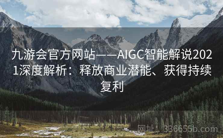 九游会官方网站——AIGC智能解说2021深度解析：释放商业潜能、获得持续复利