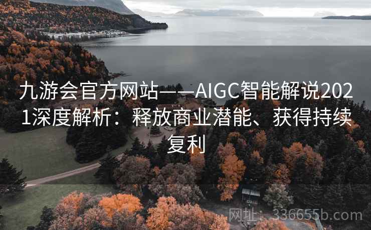 九游会官方网站——AIGC智能解说2021深度解析:释放商业潜能、获得持续复利 九游会官方网站——AIGC智能解说2021深度解析:释放商业潜能、获得持续复利