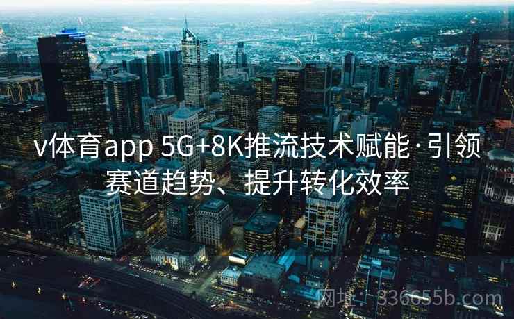 v体育app 5G+8K推流技术赋能·引领赛道趋势、提升转化效率 v体育app 5G+8K推流技术赋能·引领赛道趋势、提升转化效率