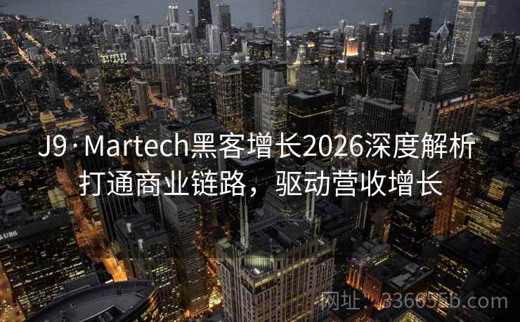 J9·Martech黑客增长2026深度解析 打通商业链路，驱动营收增长