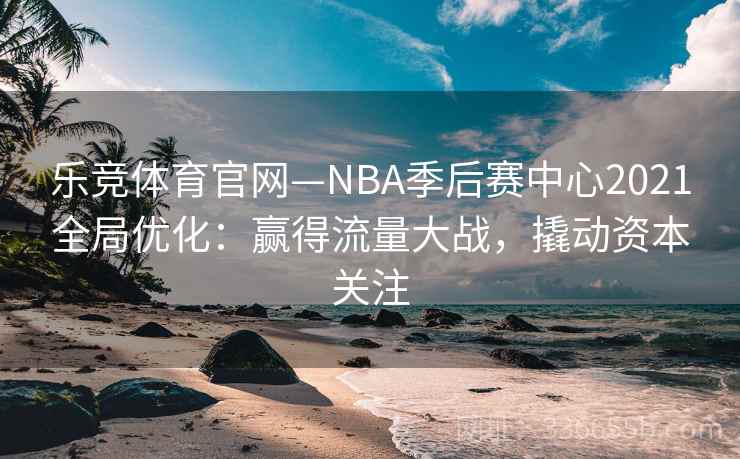 乐竞体育官网—NBA季后赛中心2021全局优化：赢得流量大战，撬动资本关注