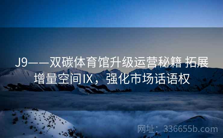 J9——双碳体育馆升级运营秘籍 拓展增量空间Ⅸ,强化市场话语权 J9——双碳体育馆升级运营秘籍 拓展增量空间Ⅸ,强化市场话语权