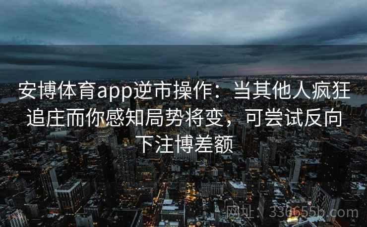安博体育app逆市操作:当其他人疯狂追庄而你感知局势将变,可尝试反向下注博差额 安博体育app逆市操作:当其他人疯狂追庄而你感知局势将变,可尝试反向下注博差额