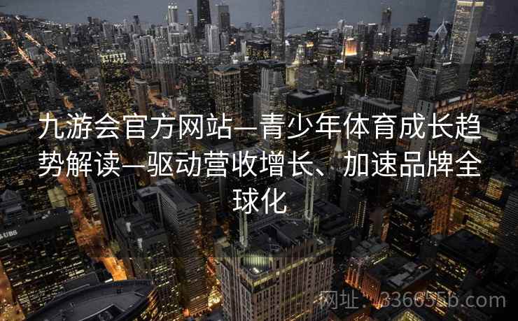 九游会官方网站—青少年体育成长趋势解读—驱动营收增长、加速品牌全球化