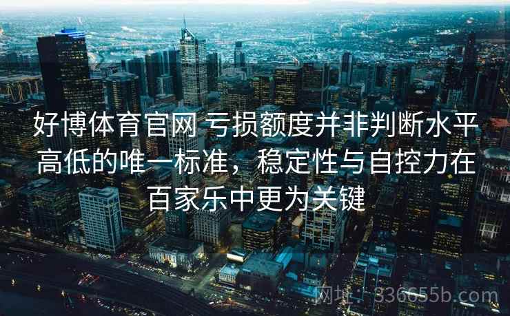 好博体育官网 亏损额度并非判断水平高低的唯一标准，稳定性与自控力在百家乐中更为关键