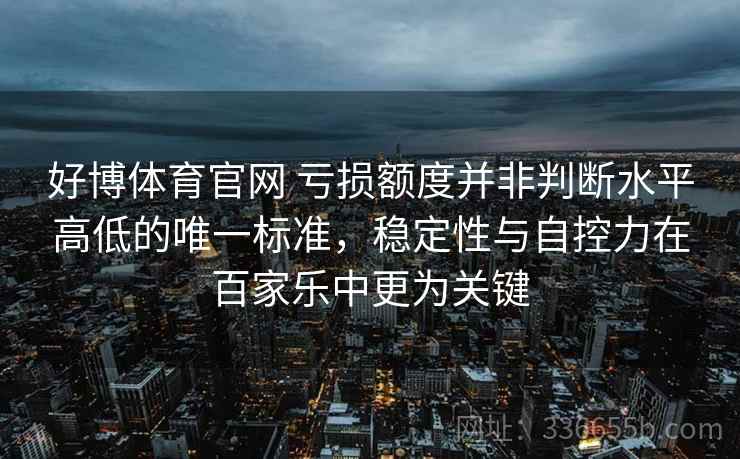好博体育官网 亏损额度并非判断水平高低的唯一标准，稳定性与自控力在百家乐中更为关键