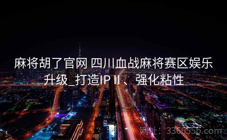 麻将胡了官网 四川血战麻将赛区娱乐升级_打造IPⅡ、强化粘性