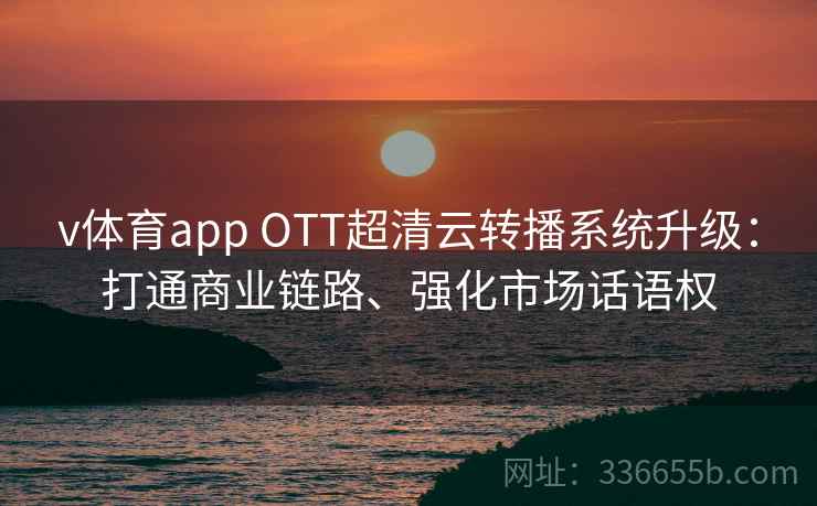 v体育app OTT超清云转播系统升级：打通商业链路、强化市场话语权