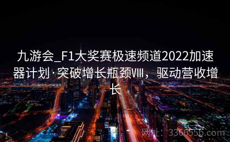 九游会_F1大奖赛极速频道2022加速器计划·突破增长瓶颈Ⅷ，驱动营收增长