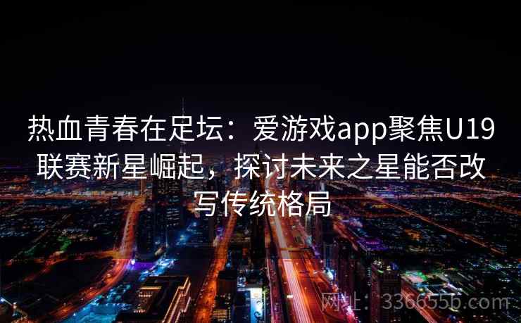 热血青春在足坛：爱游戏app聚焦U19联赛新星崛起，探讨未来之星能否改写传统格局