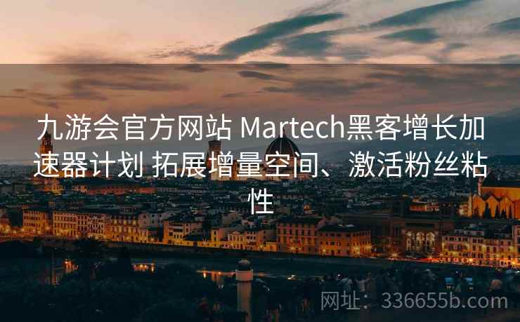 九游会官方网站 Martech黑客增长加速器计划 拓展增量空间、激活粉丝粘性