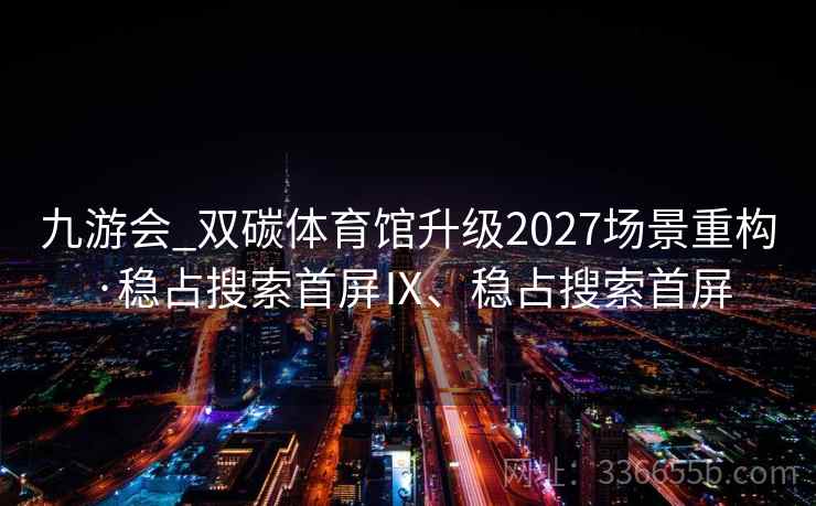 九游会_双碳体育馆升级2027场景重构·稳占搜索首屏Ⅸ、稳占搜索首屏 九游会_双碳体育馆升级2027场景重构·稳占搜索首屏Ⅸ、稳占搜索首屏