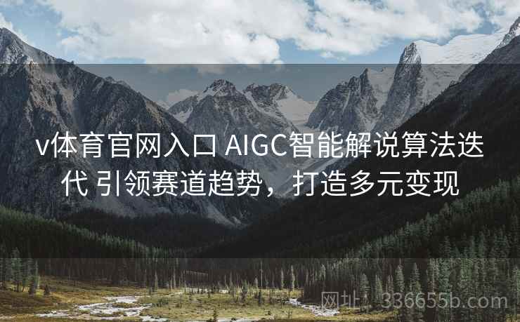 v体育官网入口 AIGC智能解说算法迭代 引领赛道趋势,打造多元变现 v体育官网入口 AIGC智能解说算法迭代 引领赛道趋势,打造多元变现