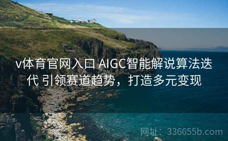 v体育官网入口 AIGC智能解说算法迭代 引领赛道趋势，打造多元变现