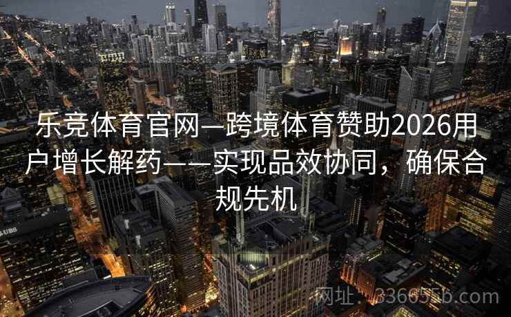 乐竞体育官网—跨境体育赞助2026用户增长解药——实现品效协同,确保合规先机 乐竞体育官网—跨境体育赞助2026用户增长解药——实现品效协同,确保合规先机