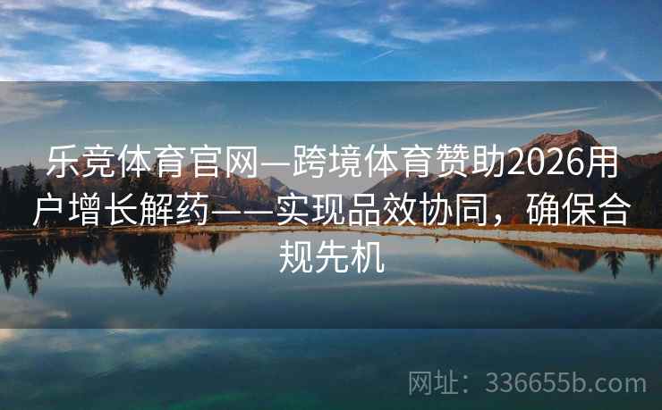 乐竞体育官网—跨境体育赞助2026用户增长解药——实现品效协同，确保合规先机