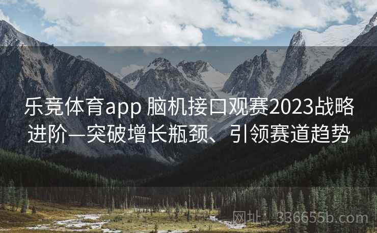 乐竞体育app 脑机接口观赛2023战略进阶—突破增长瓶颈、引领赛道趋势 乐竞体育app 脑机接口观赛2023战略进阶—突破增长瓶颈、引领赛道趋势