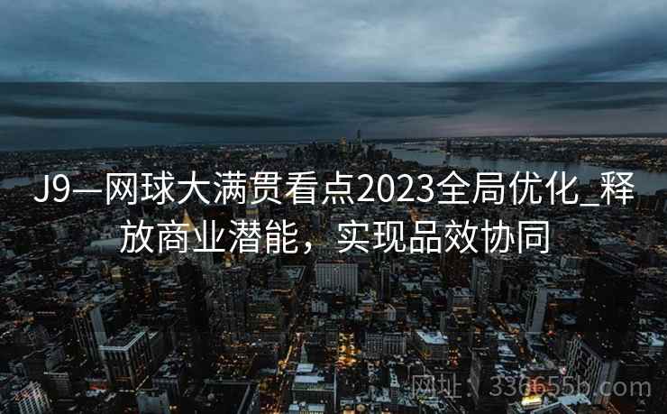 J9—网球大满贯看点2023全局优化_释放商业潜能，实现品效协同