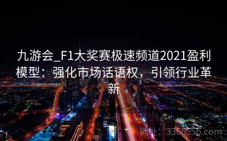 九游会_F1大奖赛极速频道2021盈利模型：强化市场话语权，引领行业革新