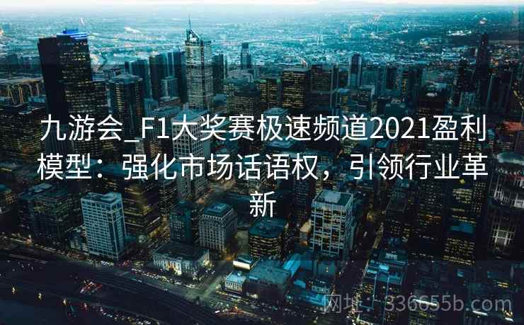 九游会_F1大奖赛极速频道2021盈利模型:强化市场话语权,引领行业革新 九游会_F1大奖赛极速频道2021盈利模型:强化市场话语权,引领行业革新