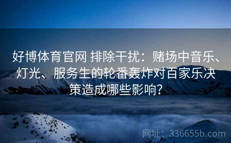 好博体育官网 排除干扰:赌场中音乐、灯光、服务生的轮番轰炸对百家乐决策造成哪些影响? 好博体育官网 排除干扰:赌场中音乐、灯光、服务生的轮番轰炸对百家乐决策造成哪些影响?