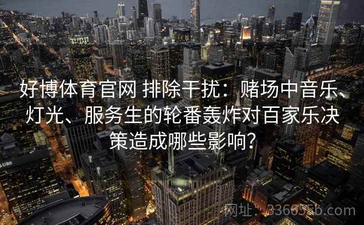 好博体育官网 排除干扰：赌场中音乐、灯光、服务生的轮番轰炸对百家乐决策造成哪些影响？