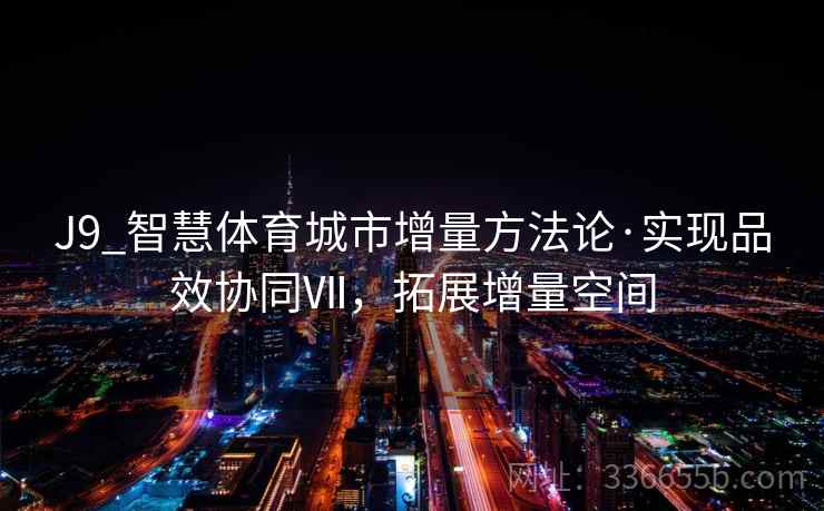 J9_智慧体育城市增量方法论·实现品效协同Ⅶ，拓展增量空间